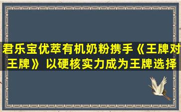 君乐宝优萃有机奶粉携手《王牌对王牌》 以硬核实力成为王牌选择